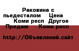 Раковина с пьедесталом  › Цена ­ 2 500 - Коми респ. Другое » Продам   . Коми респ.